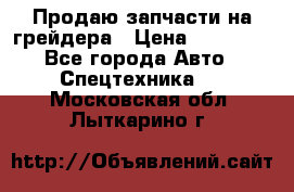 Продаю запчасти на грейдера › Цена ­ 10 000 - Все города Авто » Спецтехника   . Московская обл.,Лыткарино г.